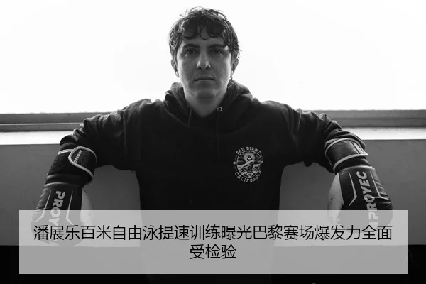 潘展乐百米自由泳提速训练曝光巴黎赛场爆发力全面受检验
