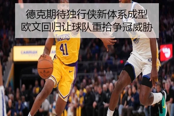 德克期待独行侠新体系成型 欧文回归让球队重拾争冠威胁